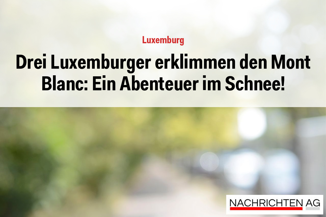 Drei Luxemburger erklimmen den Mont Blanc: Ein Abenteuer im Schnee!