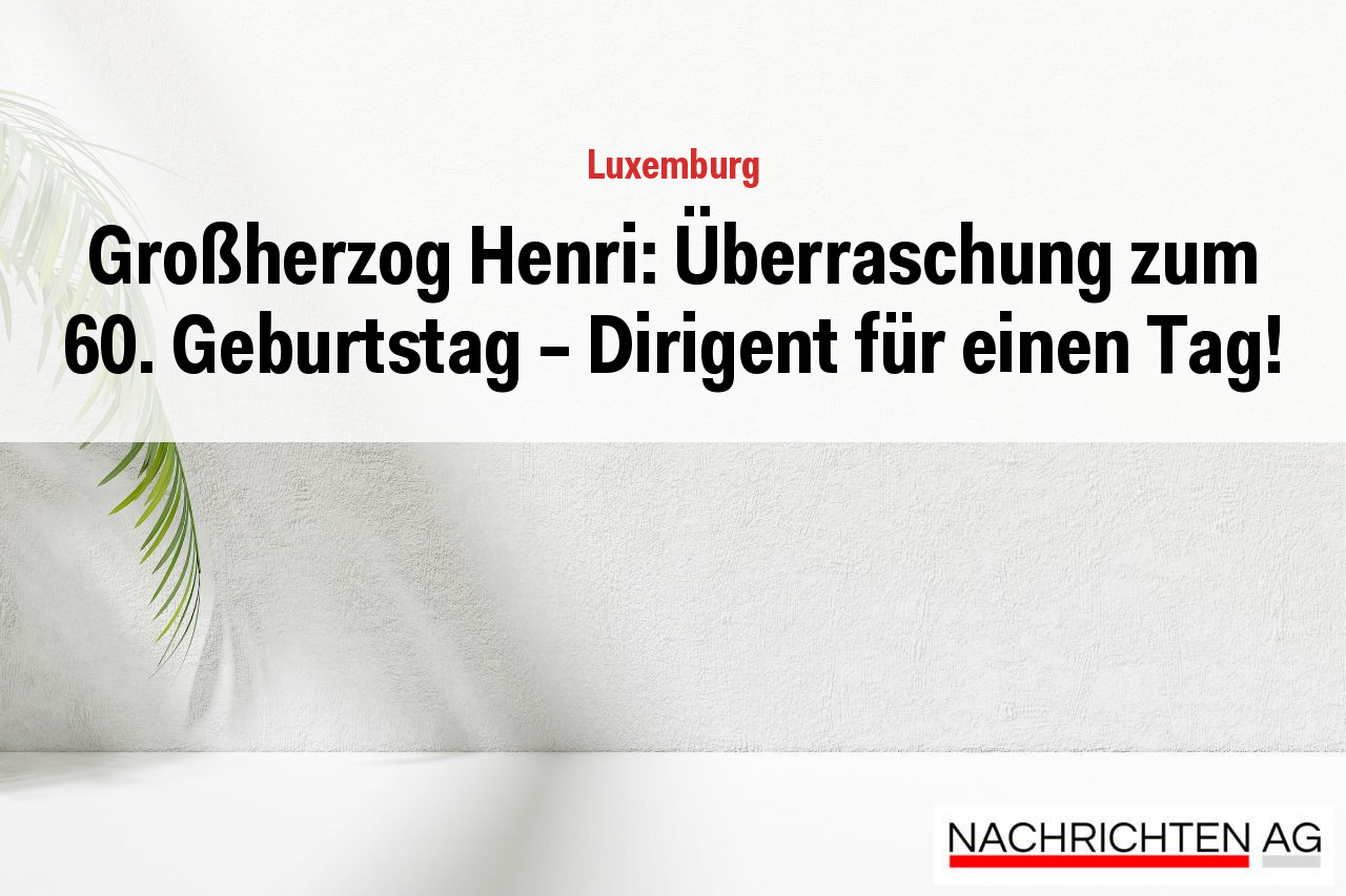 Großherzog Henri: Überraschung zum 60. Geburtstag - Dirigent für einen Tag!